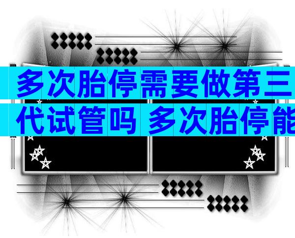 多次胎停需要做第三代试管吗 多次胎停能做三代试管么